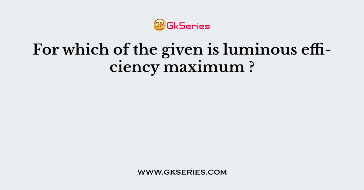 For which of the given is luminous efficiency maximum ?