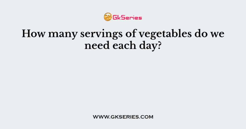 How many servings of vegetables do we need each day?