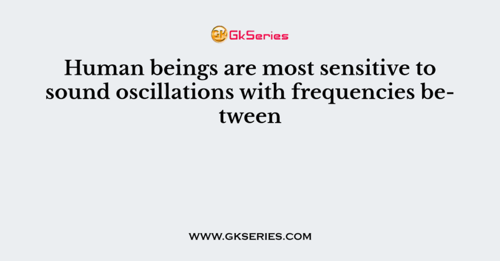 Human beings are most sensitive to sound oscillations with frequencies between