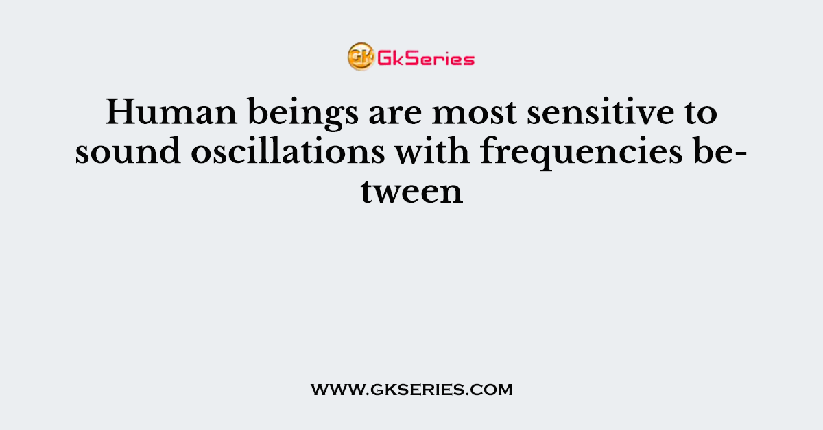 Human beings are most sensitive to sound oscillations with frequencies between