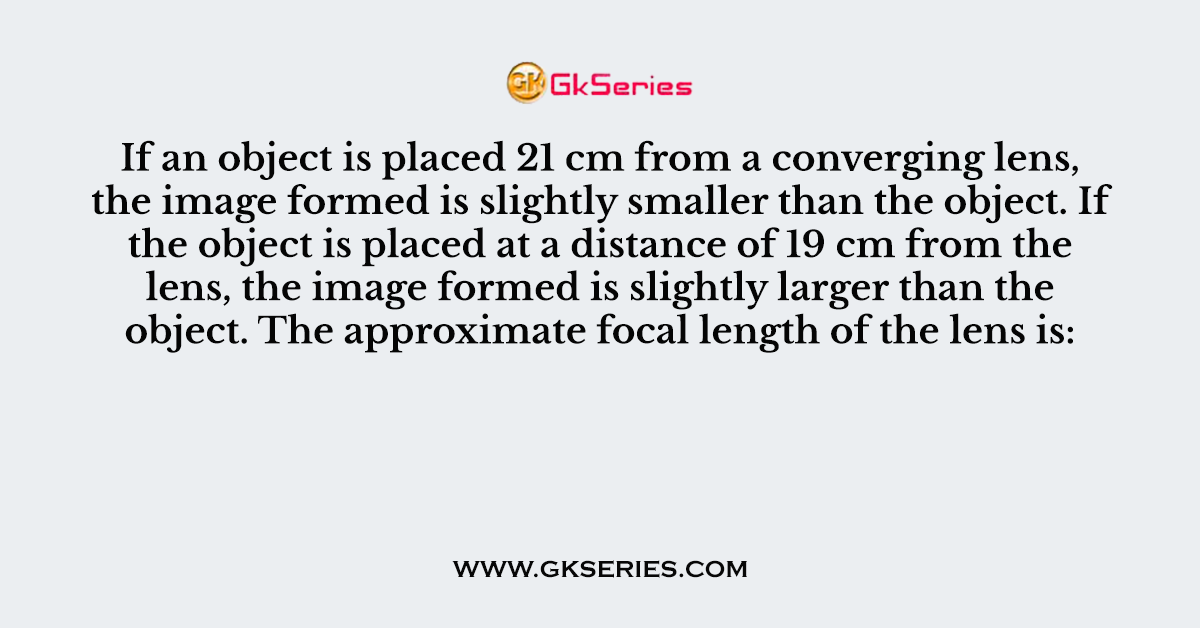 If an object is placed 21 cm from a converging lens, the image formed is slightly smaller