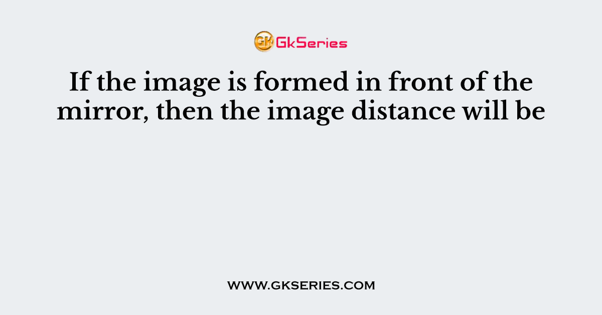 If the image is formed in front of the mirror, then the image distance will be