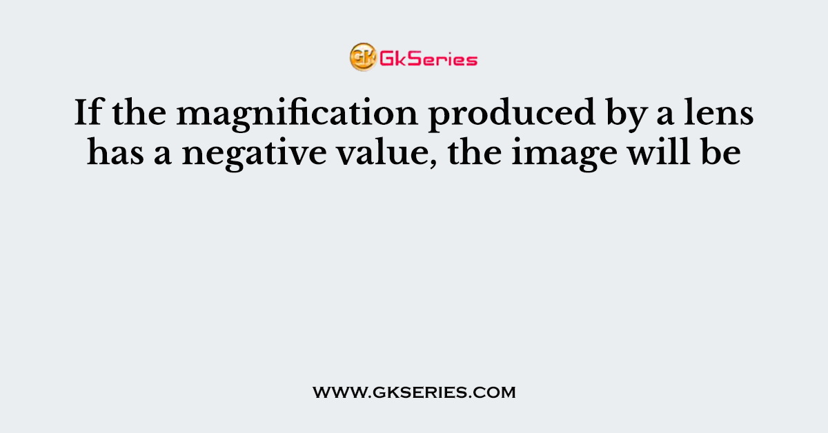 If the magnification produced by a lens has a negative value, the image will be
