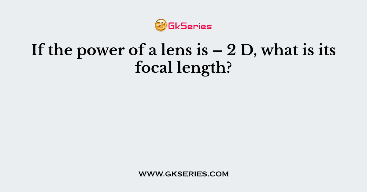 If the power of a lens is – 2 D, what is its focal length?