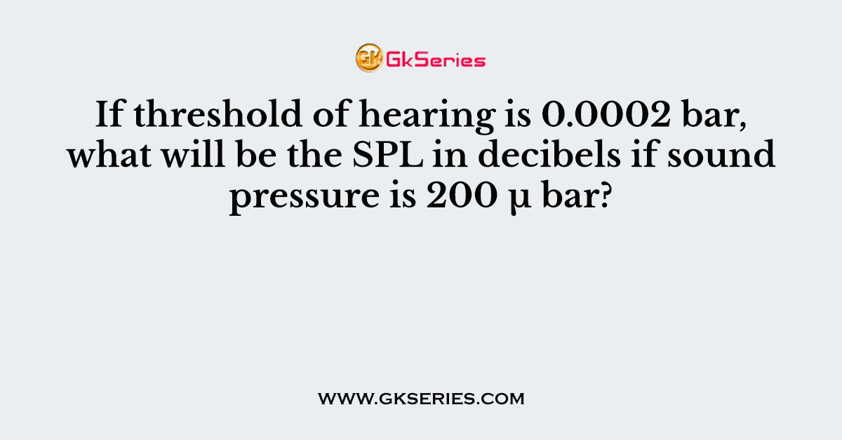 If threshold of hearing is 0.0002 bar, what will be the SPL in decibels if sound pressure is 200 μ bar?