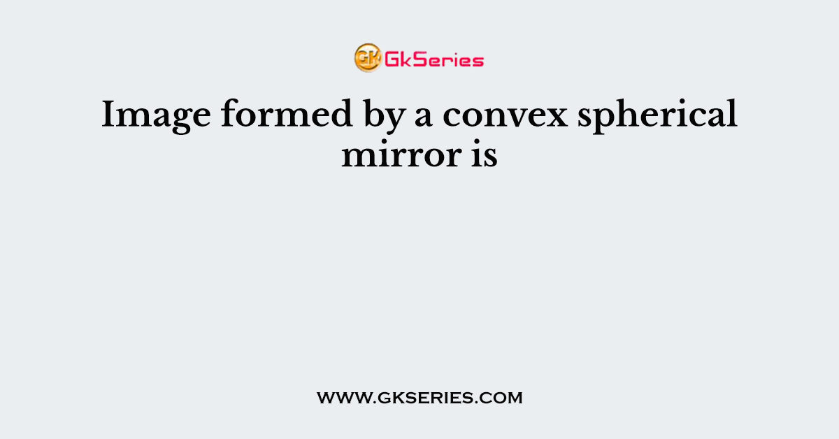 Image formed by a convex spherical mirror is
