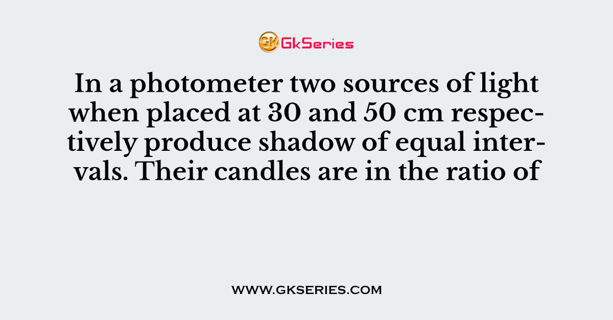 In a photometer two sources of light when placed at 30 and 50 cm respectively produce shadow of equal intervals. Their candles are in the ratio of