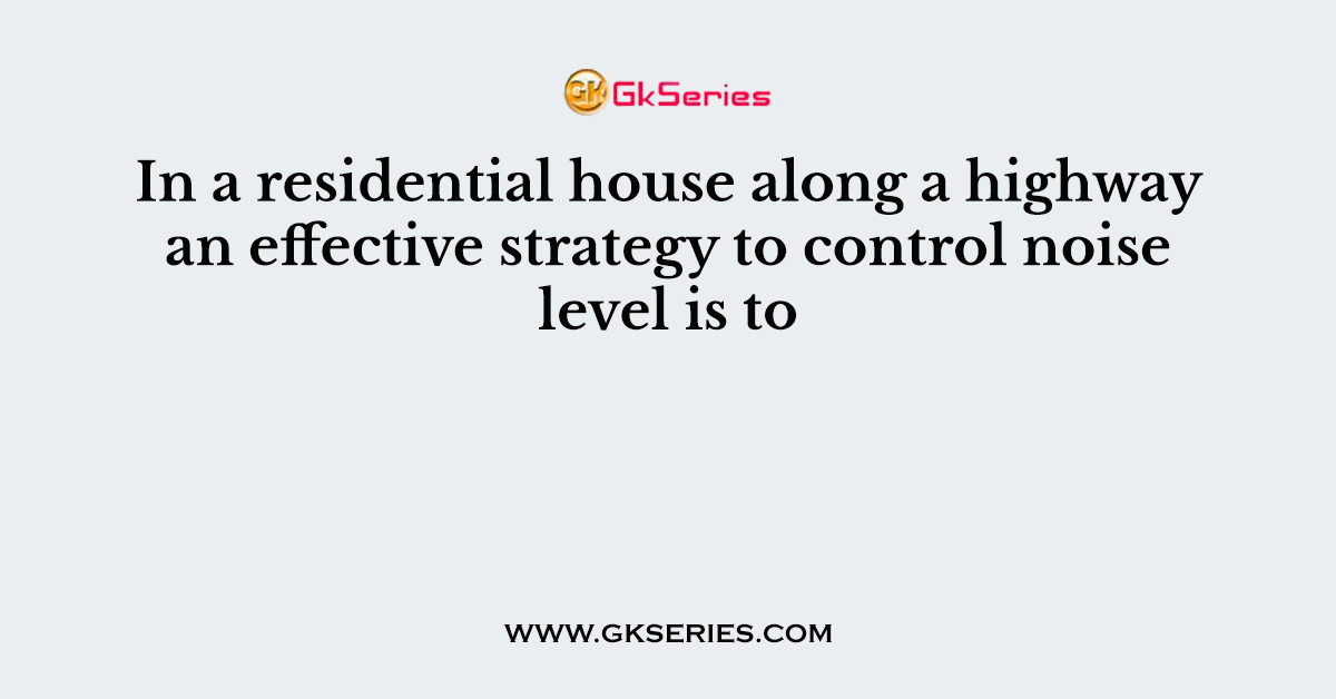 In a residential house along a highway an effective strategy to control noise level is to