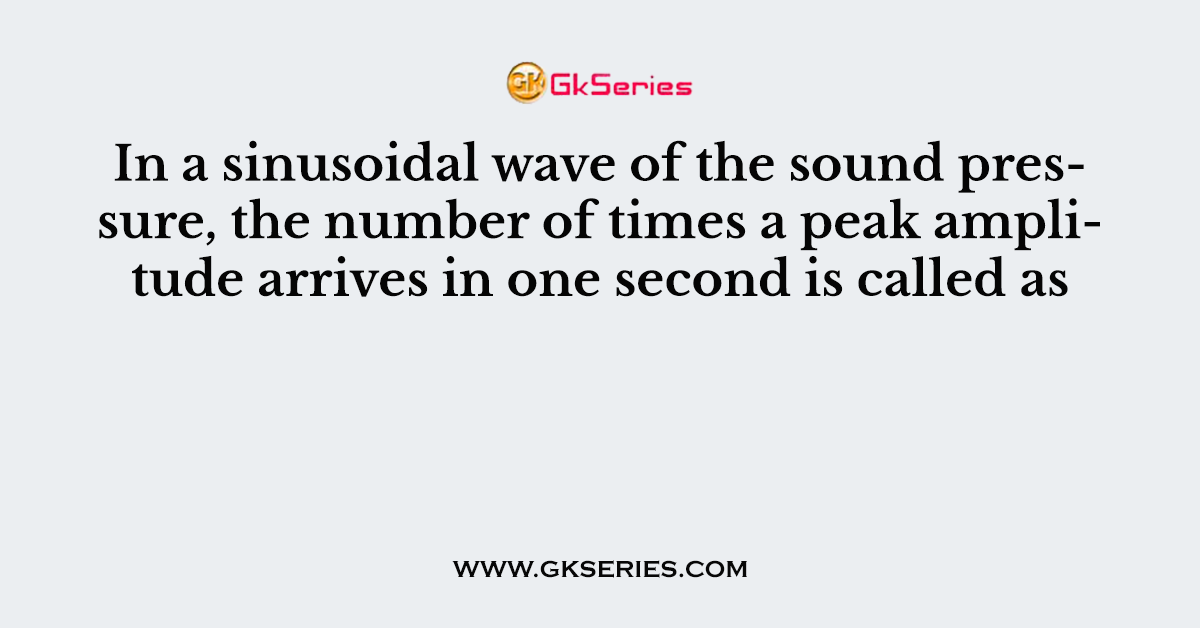 In a sinusoidal wave of the sound pressure, the number of times a peak amplitude arrives in one second is called as