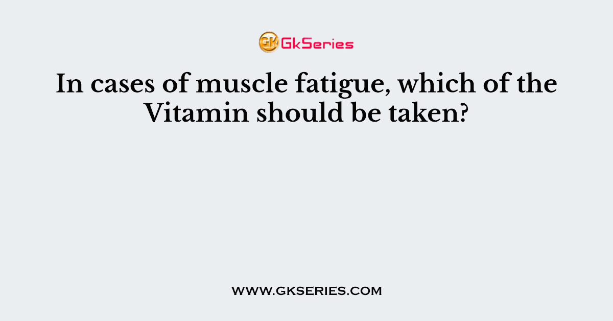 In cases of muscle fatigue, which of the Vitamin should be taken?
