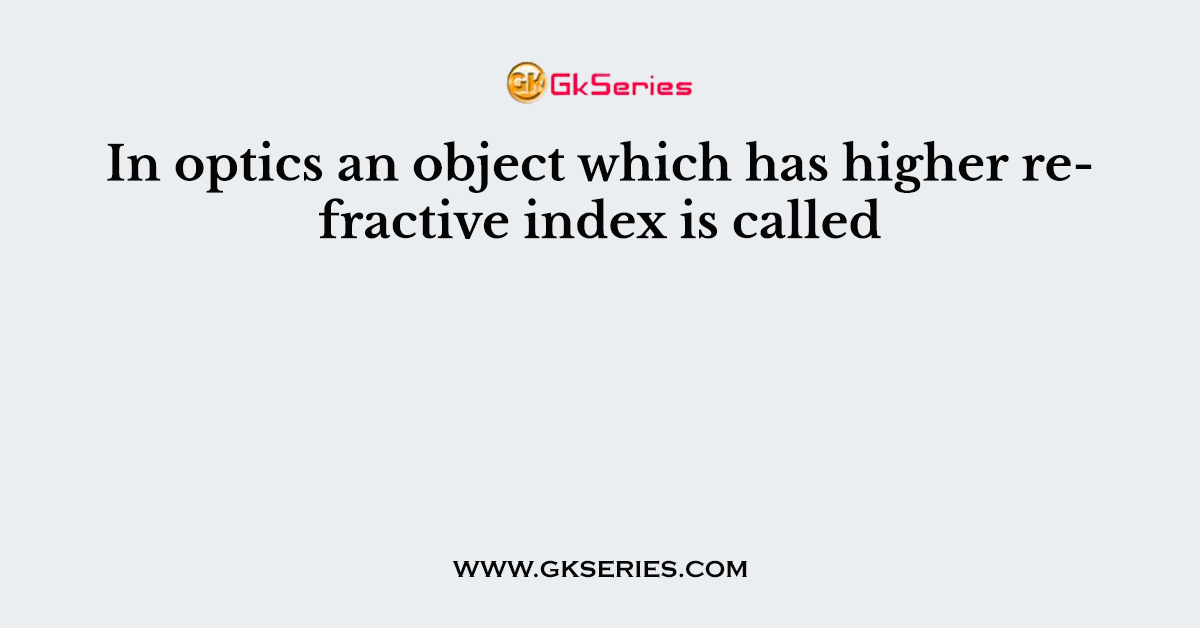 In optics an object which has higher refractive index is called