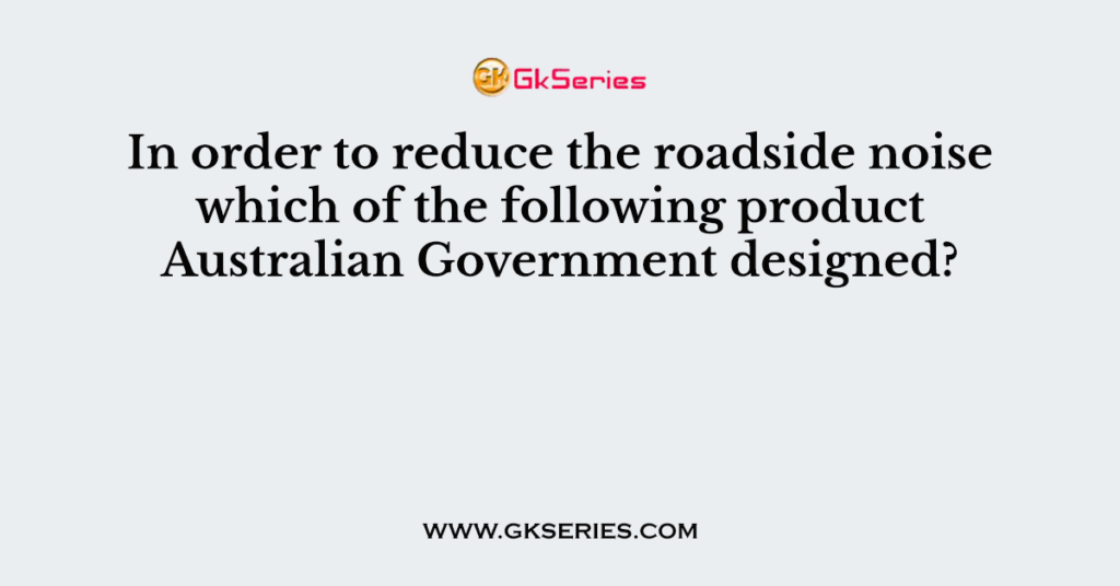 In order to reduce the roadside noise which of the following product Australian Government designed?