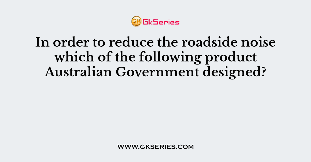 In order to reduce the roadside noise which of the following product Australian Government designed?