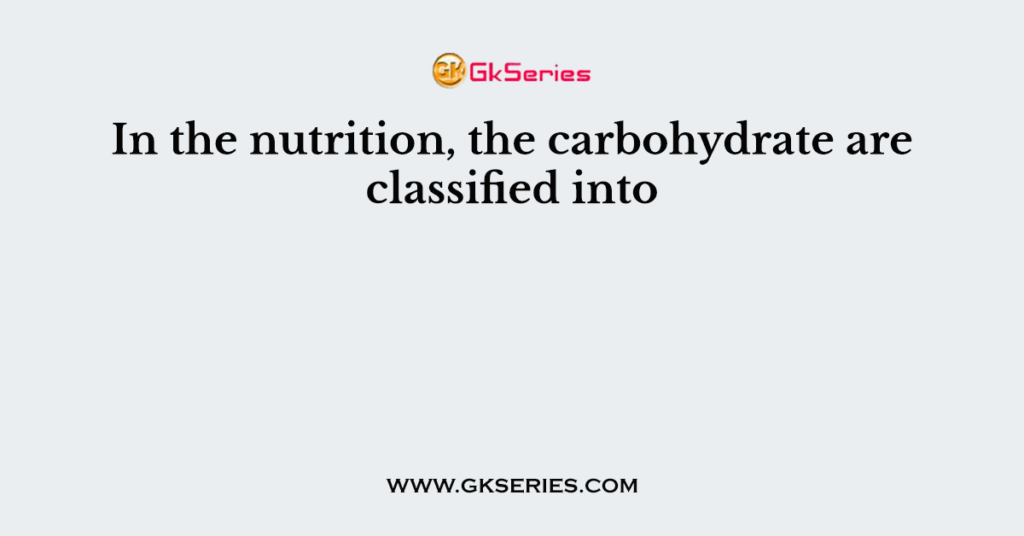 In the nutrition, the carbohydrate are classified into