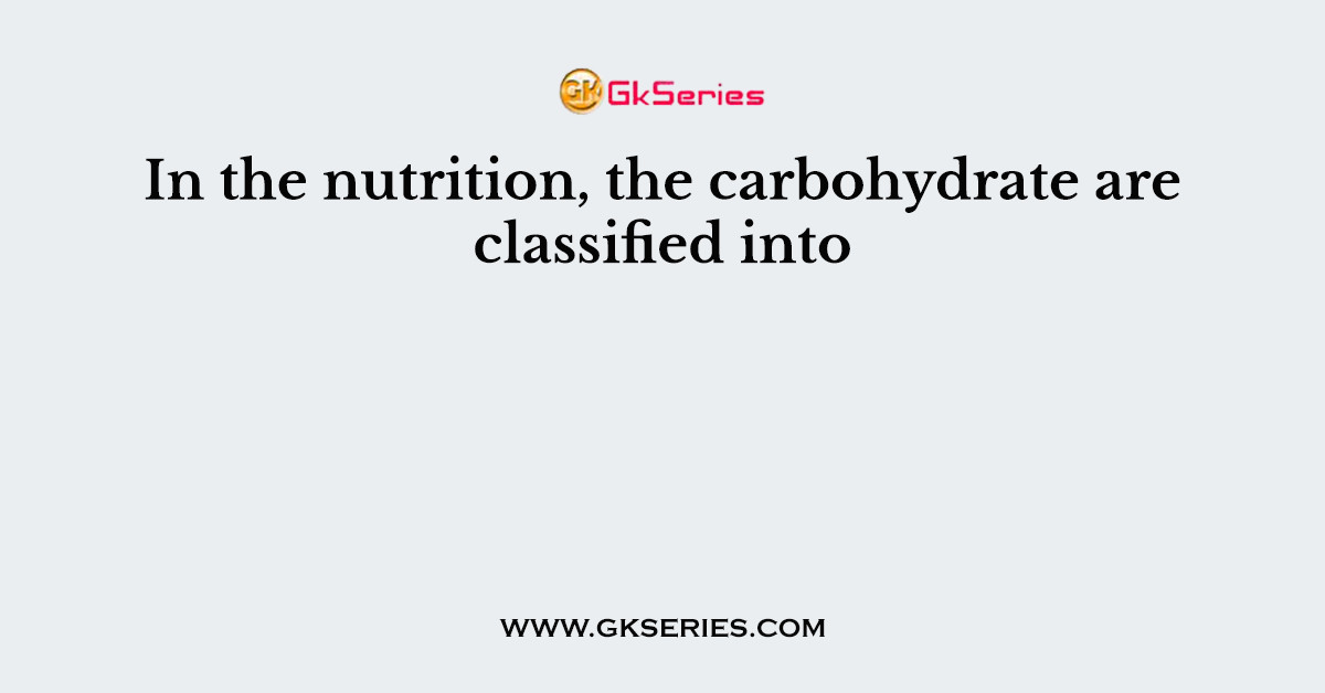 In the nutrition, the carbohydrate are classified into