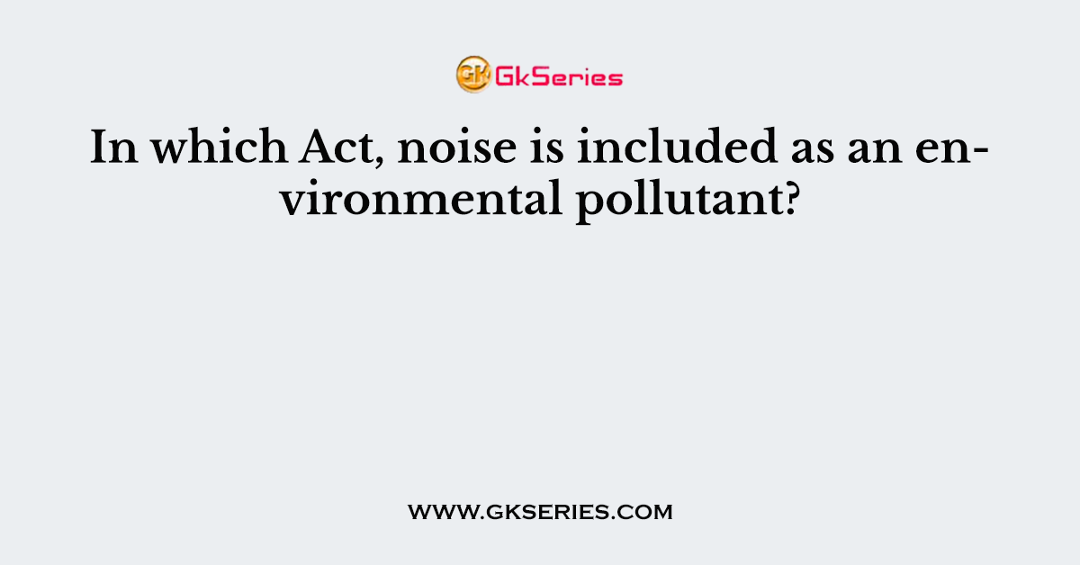 In which Act, noise is included as an environmental pollutant?