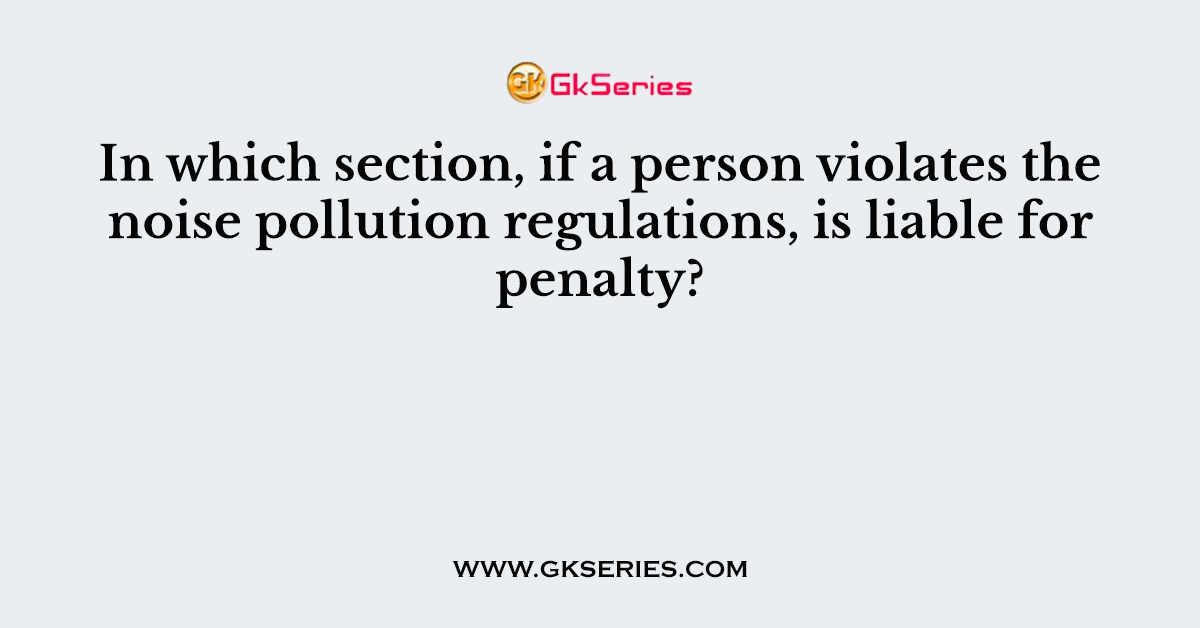 In which section, if a person violates the noise pollution regulations, is liable for penalty?