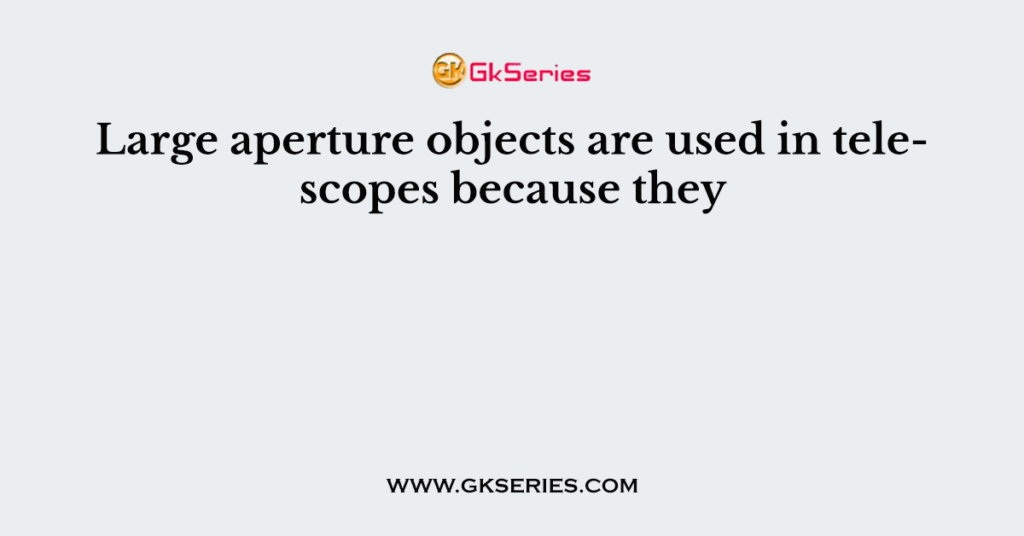 Large aperture objects are used in telescopes because they