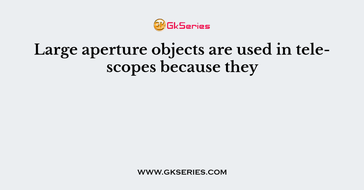 Large aperture objects are used in telescopes because they