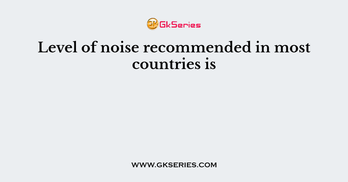 Level of noise recommended in most countries is