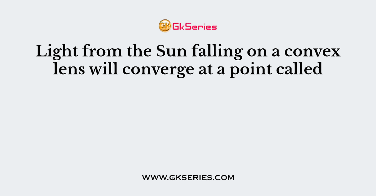 Light from the Sun falling on a convex lens will converge at a point called