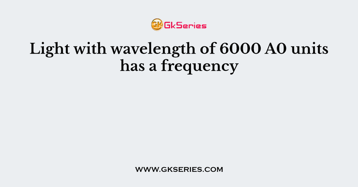 Light with wavelength of 6000 A0 units has a frequency