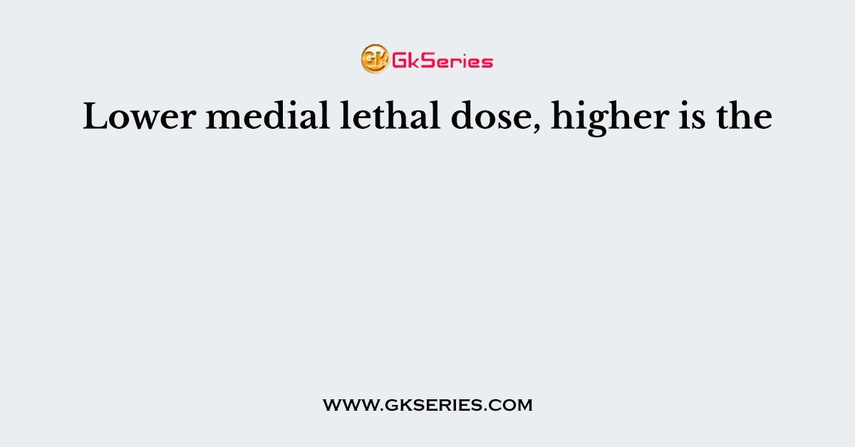Lower medial lethal dose, higher is the