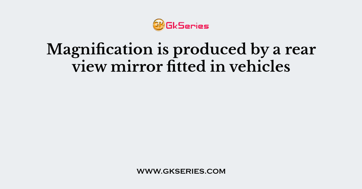 Magnification is produced by a rear view mirror fitted in vehicles