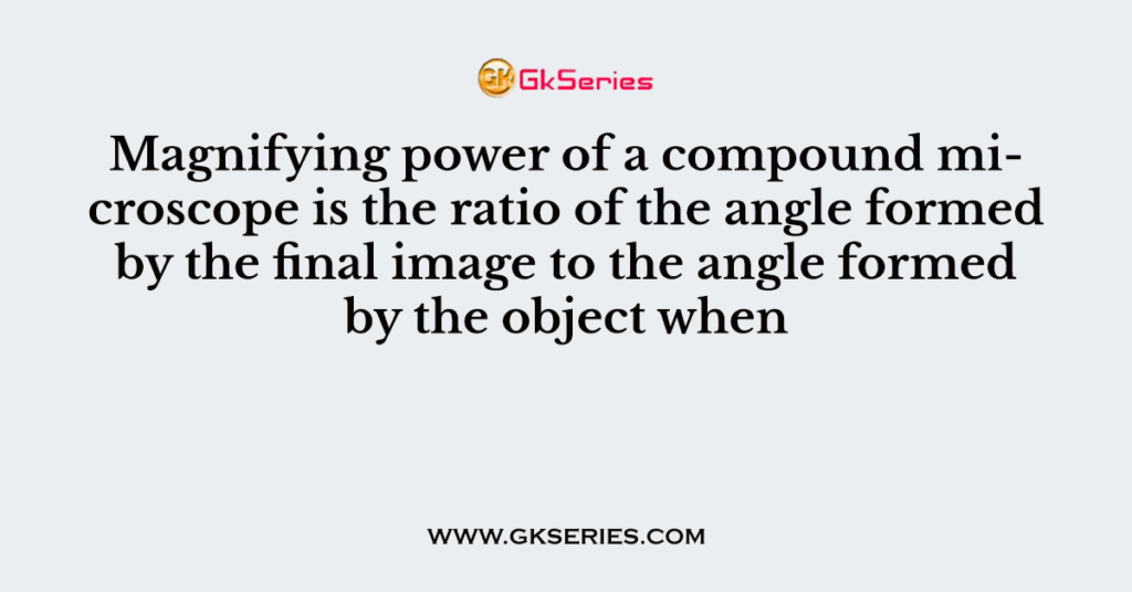 Magnifying power of a compound microscope is the ratio of the angle formed by the final image to the angle formed by the object when