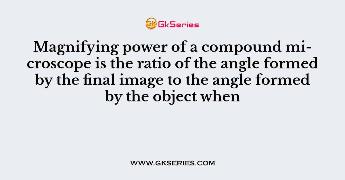 Magnifying power of a compound microscope is the ratio of the angle formed by the final image to the angle formed by the object when
