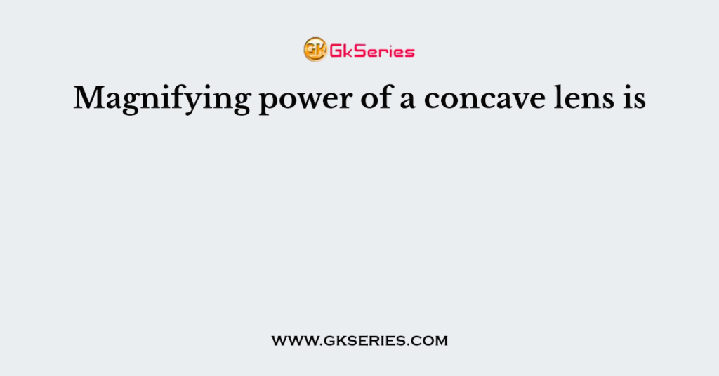 Magnifying power of a concave lens is