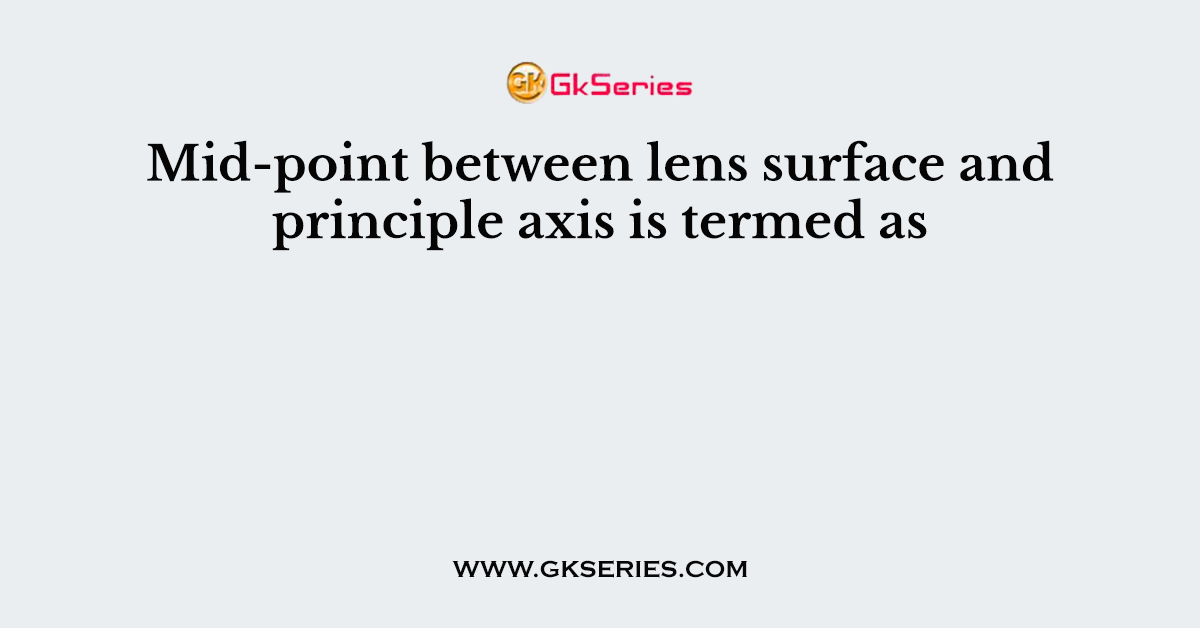 Mid-point between lens surface and principle axis is termed as