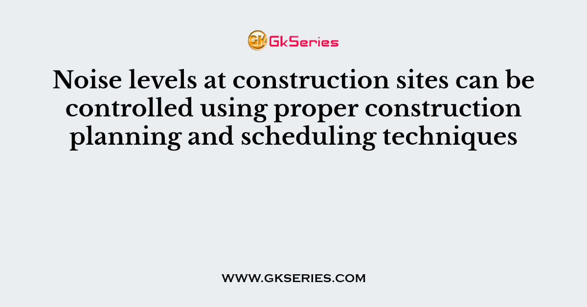 Noise levels at construction sites can be controlled using proper construction planning and scheduling techniques