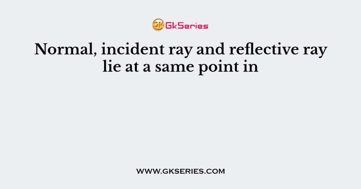 Normal, incident ray and reflective ray lie at a same point in