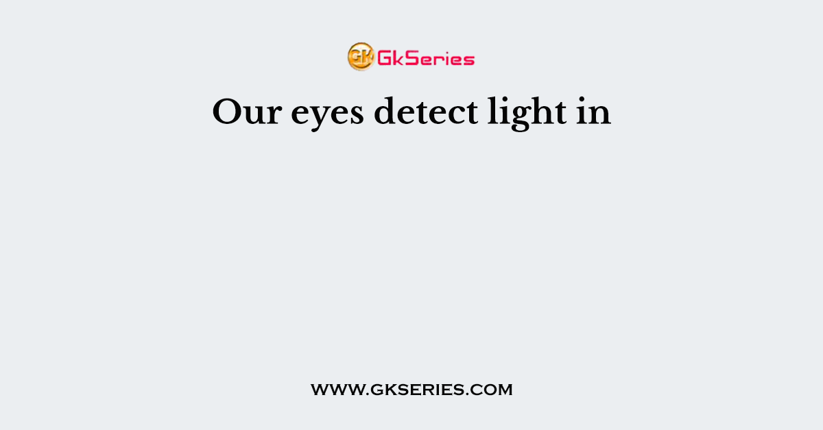 Our eyes detect light in