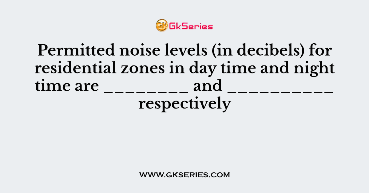 Permitted noise levels (in decibels) for residential zones in day time and night time are ________ and __________ respectively