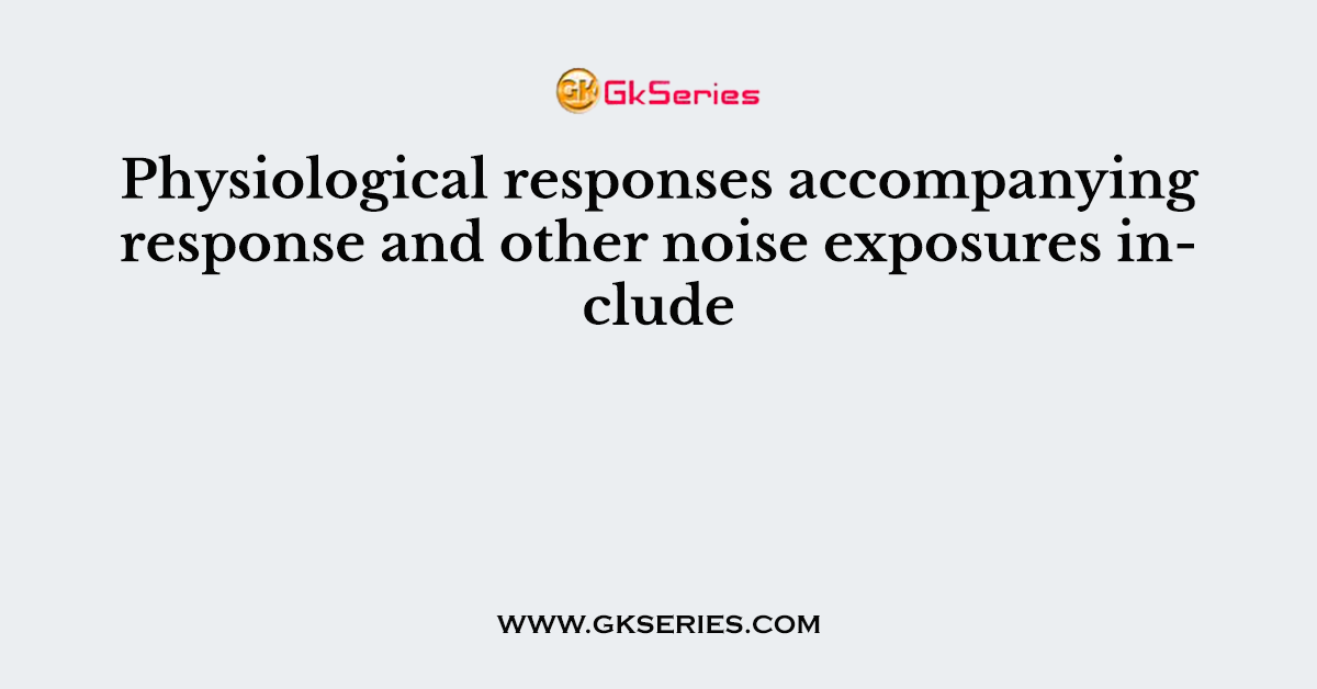 Physiological responses accompanying response and other noise exposures include