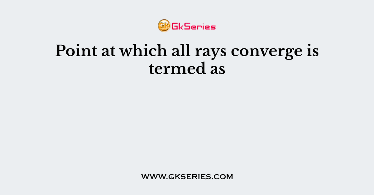 Point at which all rays converge is termed as