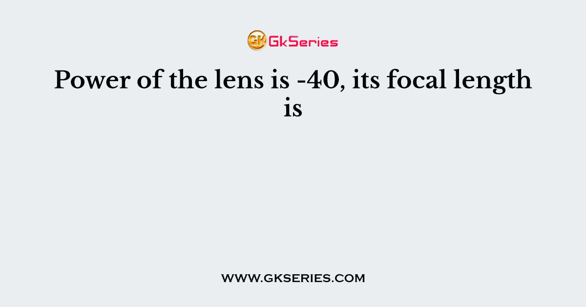 Power of the lens is -40, its focal length is