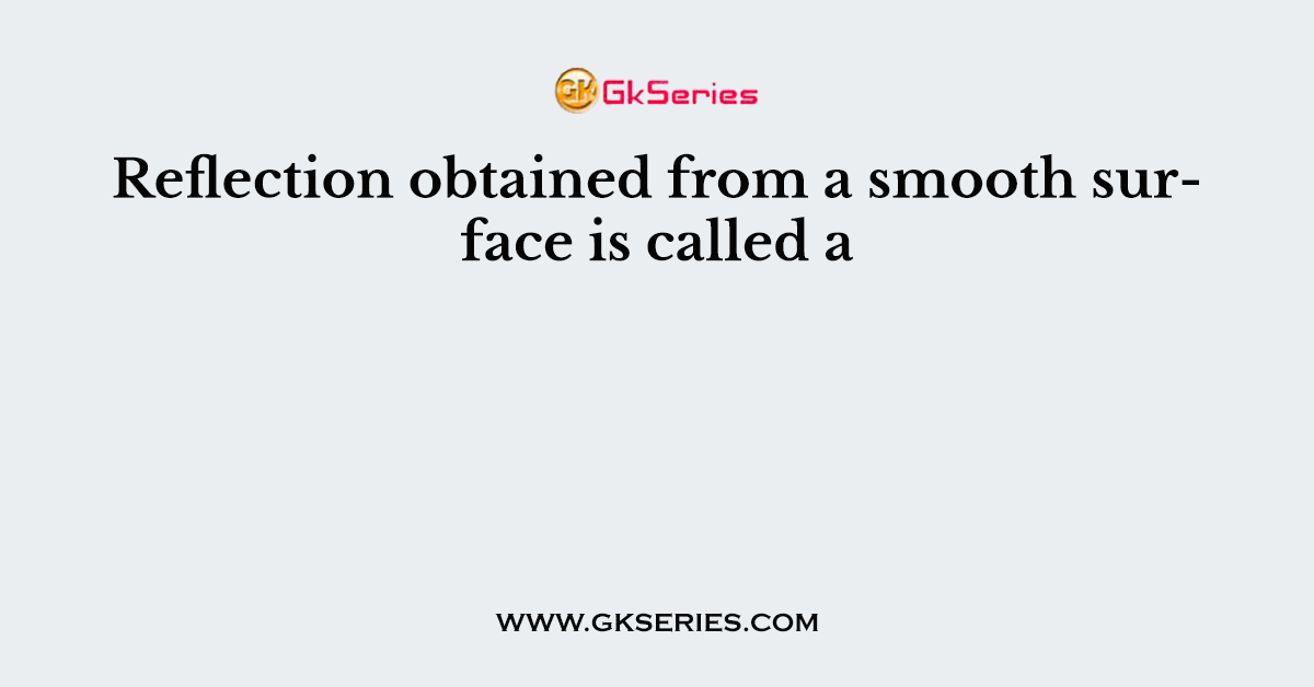 Reflection obtained from a smooth surface is called a