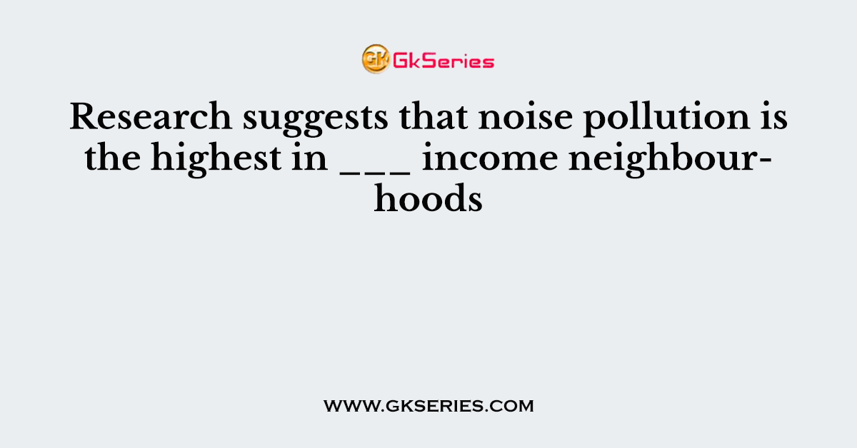 Research suggests that noise pollution is the highest in ___ income neighbourhoods