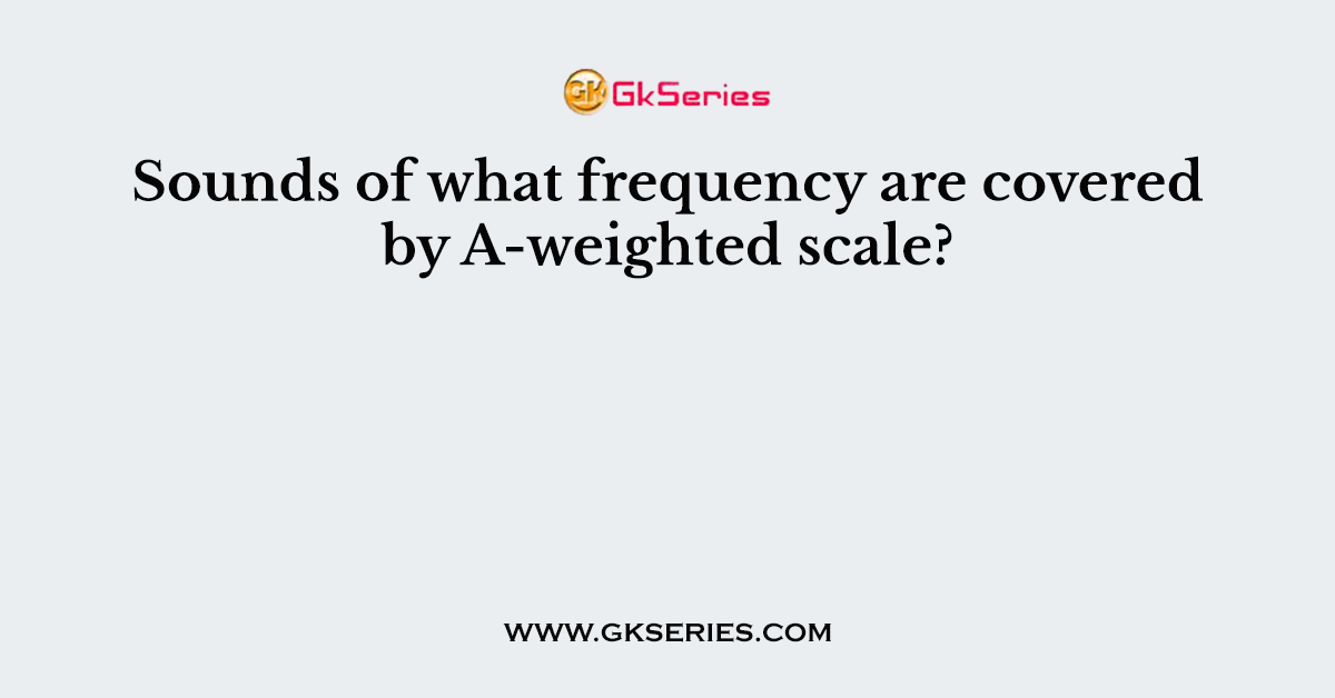 Sounds of what frequency are covered by A-weighted scale?
