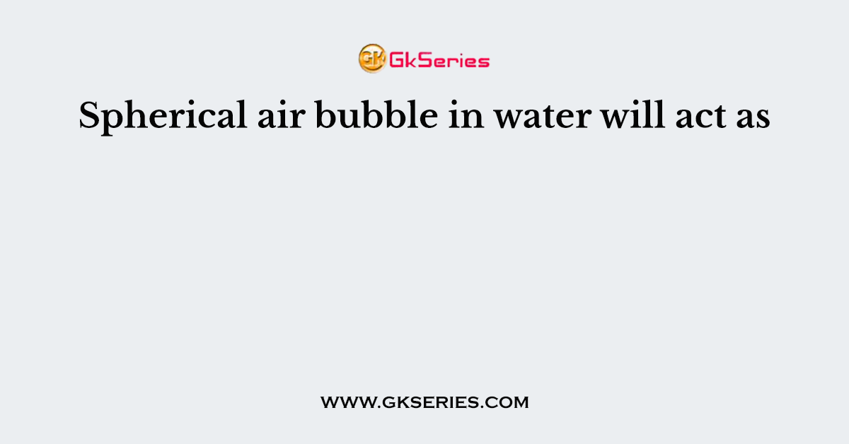 Spherical air bubble in water will act as
