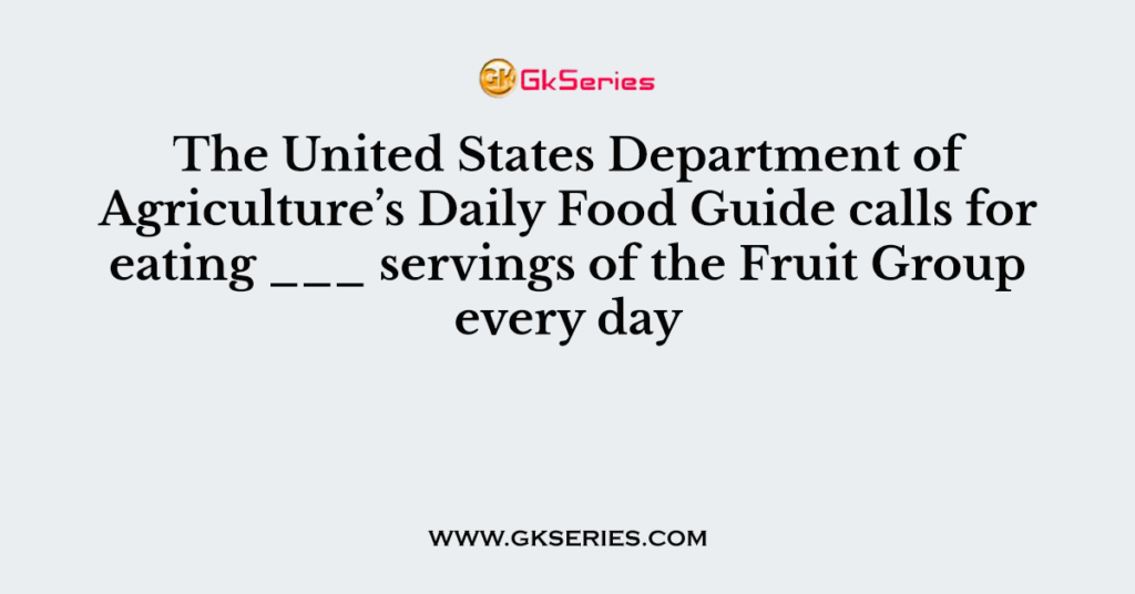 The United States Department of Agriculture’s Daily Food Guide calls for eating ___ servings of the Fruit Group every day