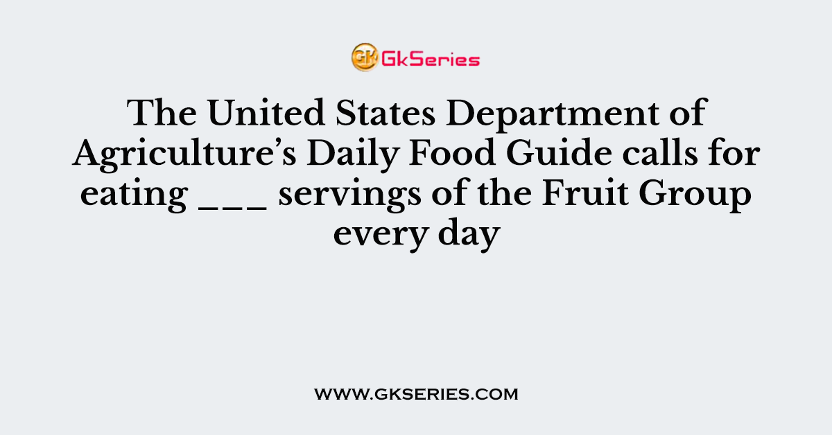 The United States Department of Agriculture’s Daily Food Guide calls for eating ___ servings of the Fruit Group every day