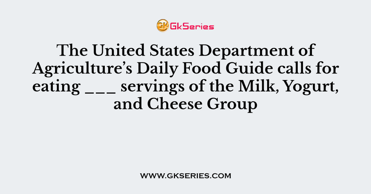 The United States Department of Agriculture’s Daily Food Guide calls for eating ___ servings of the Milk, Yogurt, and Cheese Group