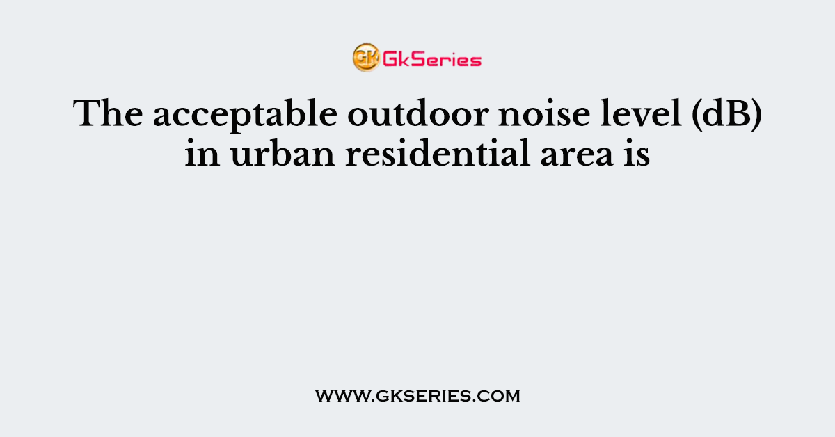 The acceptable outdoor noise level (dB) in urban residential area is