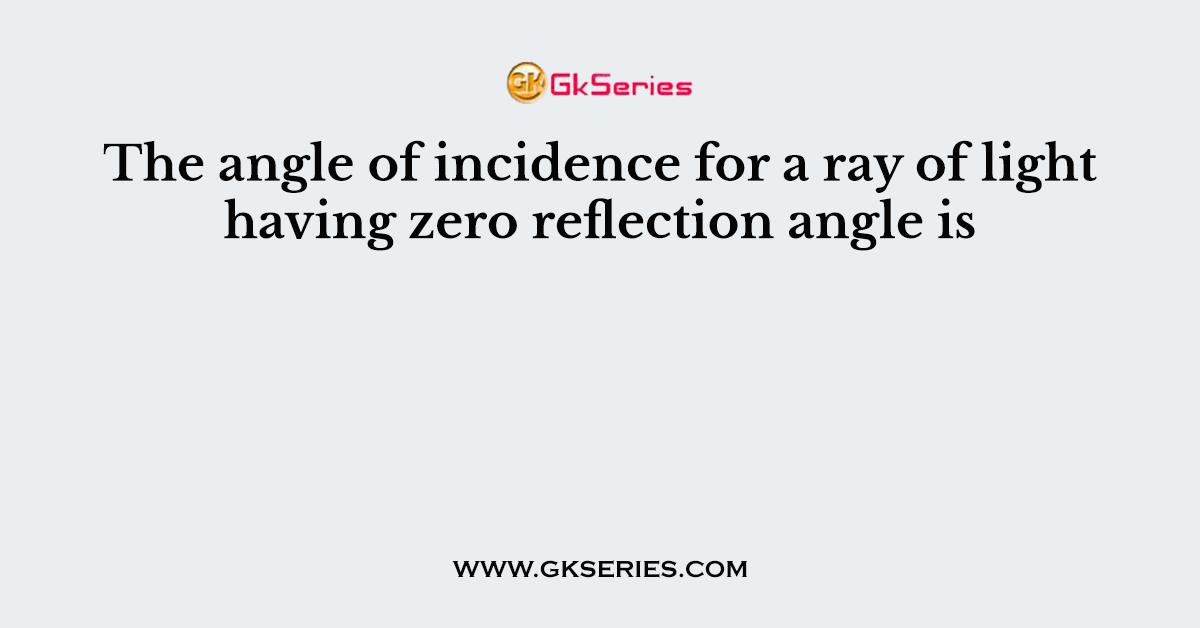 The angle of incidence for a ray of light having zero reflection angle is