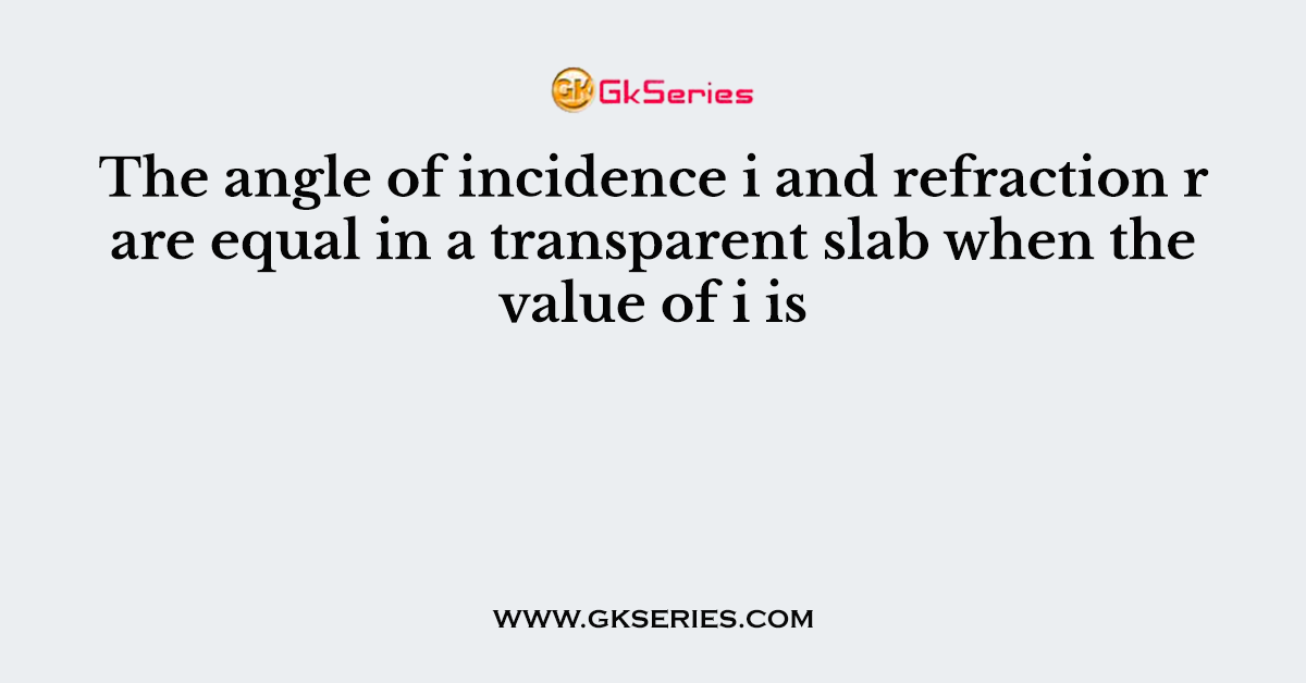 The angle of incidence i and refraction r are equal in a transparent slab when the value of i is