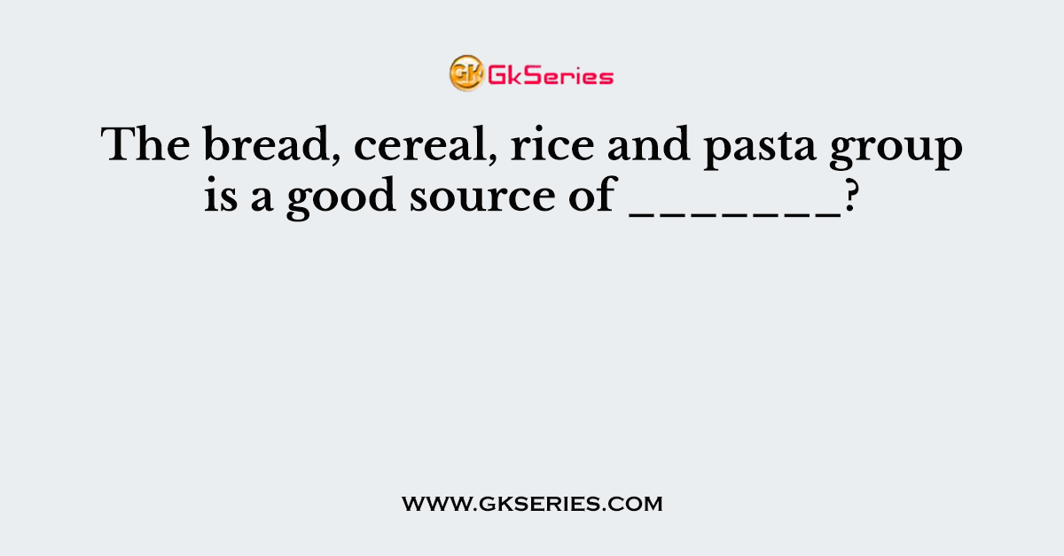 The bread, cereal, rice and pasta group is a good source of _______?